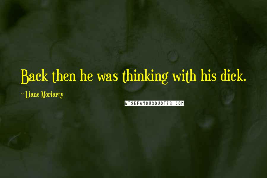 Liane Moriarty Quotes: Back then he was thinking with his dick.