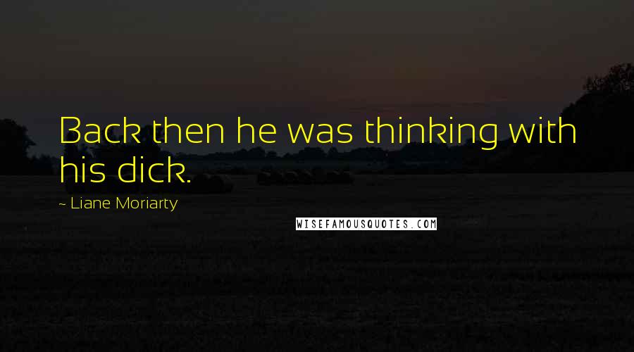 Liane Moriarty Quotes: Back then he was thinking with his dick.