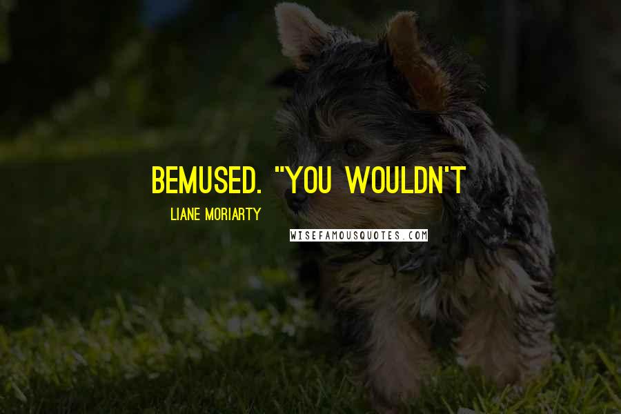 Liane Moriarty Quotes: bemused. "You wouldn't
