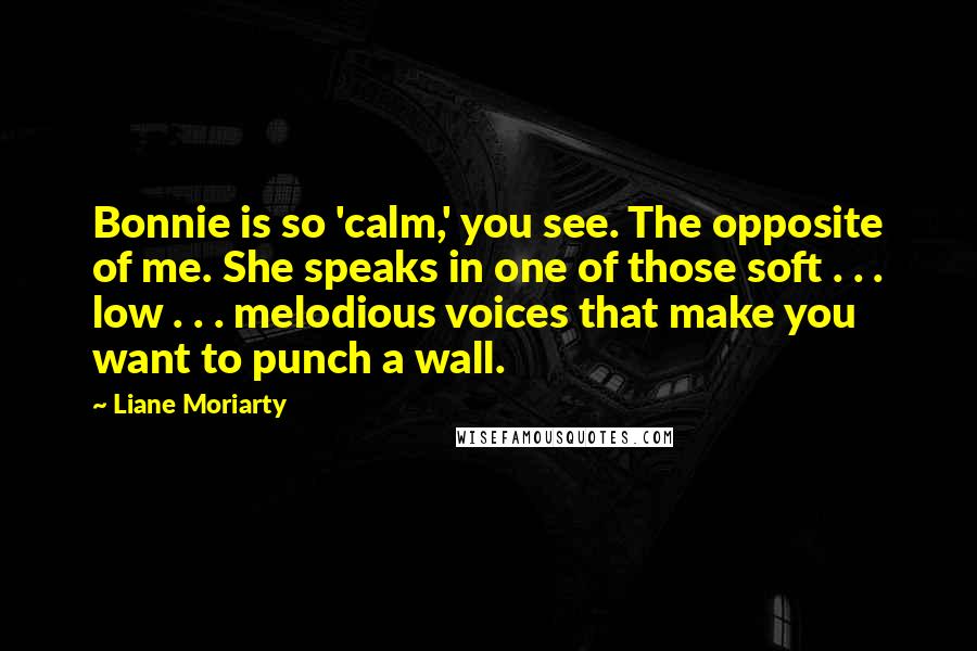 Liane Moriarty Quotes: Bonnie is so 'calm,' you see. The opposite of me. She speaks in one of those soft . . . low . . . melodious voices that make you want to punch a wall.