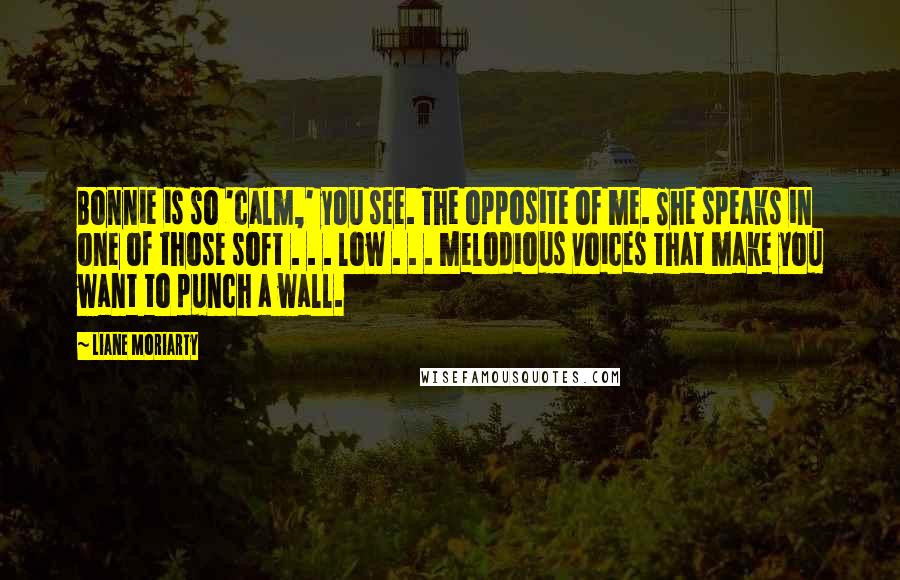 Liane Moriarty Quotes: Bonnie is so 'calm,' you see. The opposite of me. She speaks in one of those soft . . . low . . . melodious voices that make you want to punch a wall.