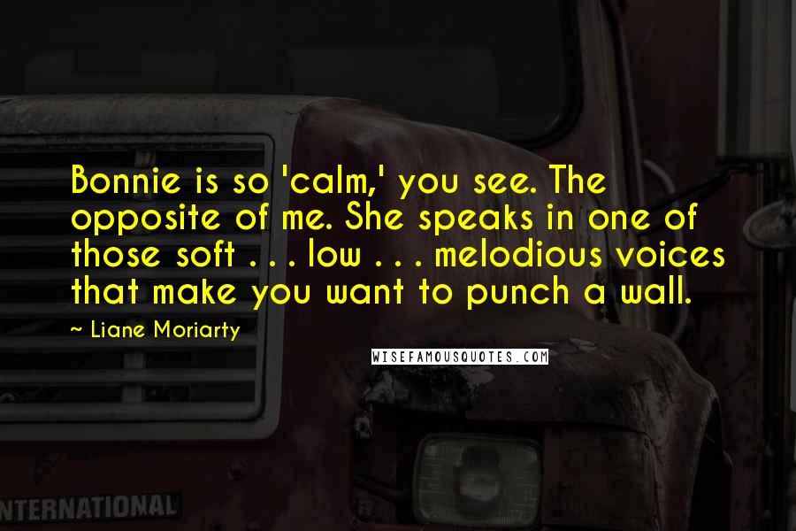 Liane Moriarty Quotes: Bonnie is so 'calm,' you see. The opposite of me. She speaks in one of those soft . . . low . . . melodious voices that make you want to punch a wall.