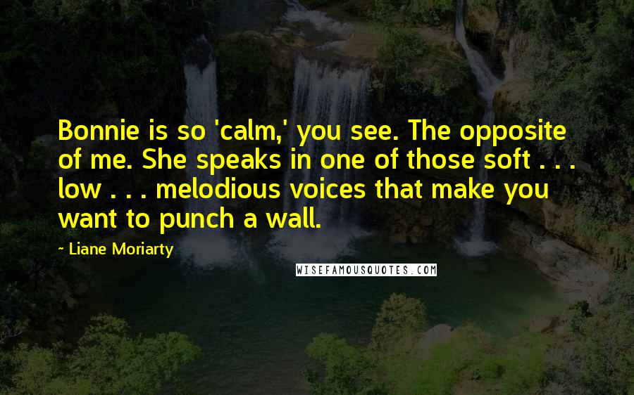 Liane Moriarty Quotes: Bonnie is so 'calm,' you see. The opposite of me. She speaks in one of those soft . . . low . . . melodious voices that make you want to punch a wall.