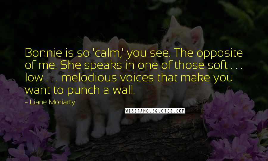 Liane Moriarty Quotes: Bonnie is so 'calm,' you see. The opposite of me. She speaks in one of those soft . . . low . . . melodious voices that make you want to punch a wall.
