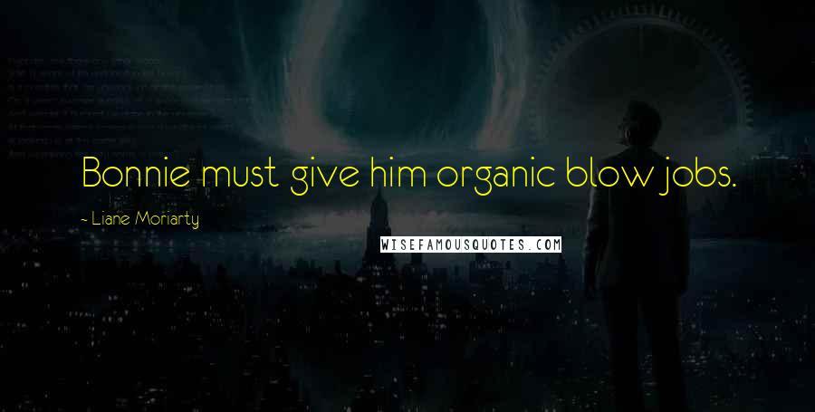 Liane Moriarty Quotes: Bonnie must give him organic blow jobs.