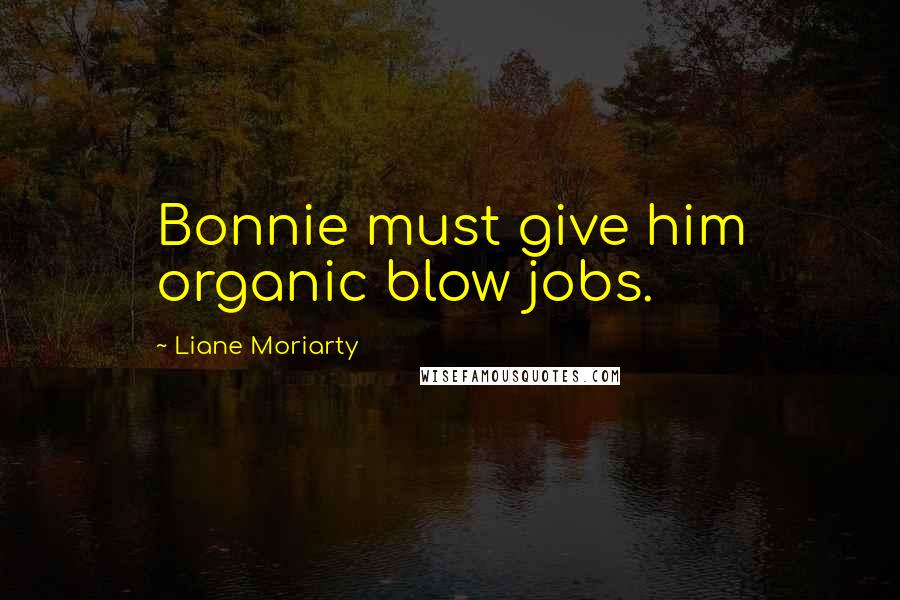 Liane Moriarty Quotes: Bonnie must give him organic blow jobs.
