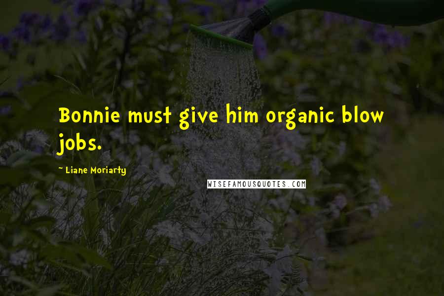 Liane Moriarty Quotes: Bonnie must give him organic blow jobs.