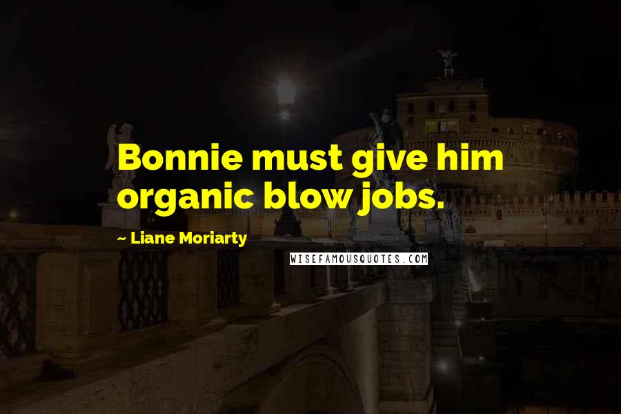 Liane Moriarty Quotes: Bonnie must give him organic blow jobs.