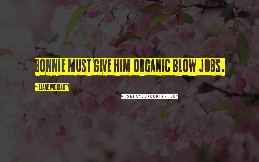 Liane Moriarty Quotes: Bonnie must give him organic blow jobs.