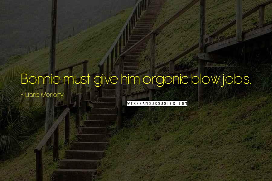 Liane Moriarty Quotes: Bonnie must give him organic blow jobs.