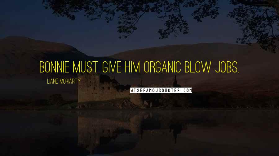 Liane Moriarty Quotes: Bonnie must give him organic blow jobs.