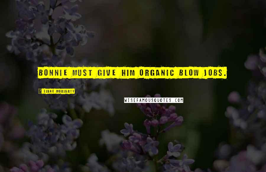 Liane Moriarty Quotes: Bonnie must give him organic blow jobs.