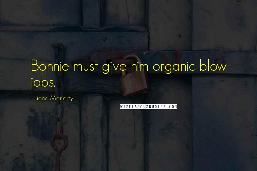 Liane Moriarty Quotes: Bonnie must give him organic blow jobs.