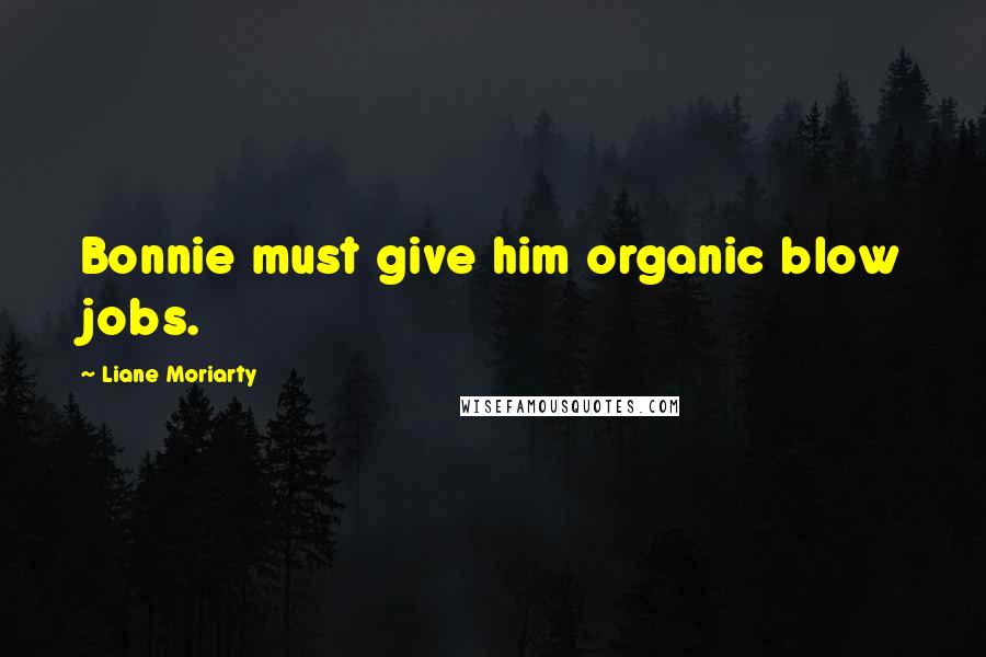 Liane Moriarty Quotes: Bonnie must give him organic blow jobs.