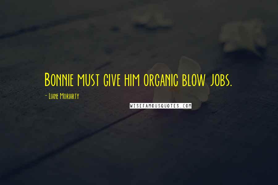 Liane Moriarty Quotes: Bonnie must give him organic blow jobs.