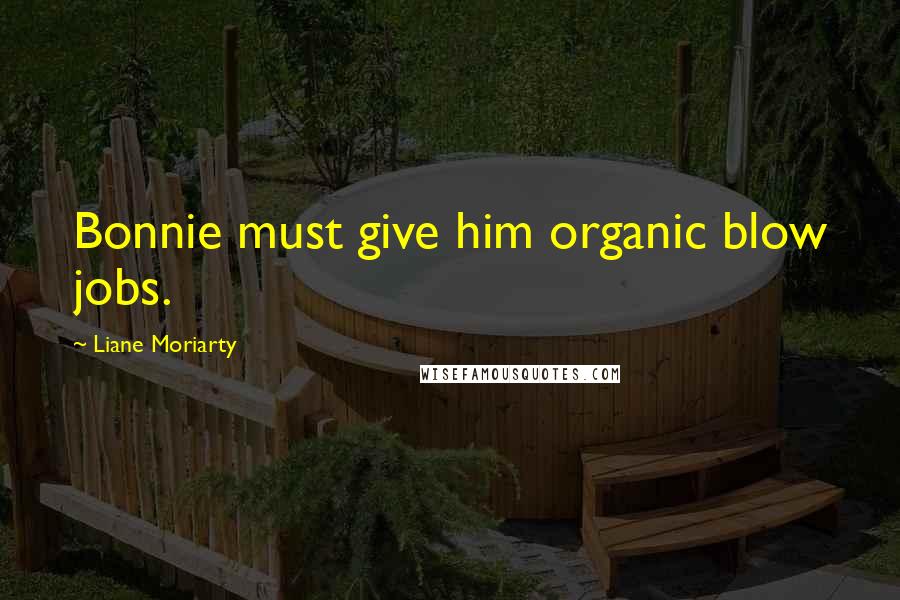 Liane Moriarty Quotes: Bonnie must give him organic blow jobs.