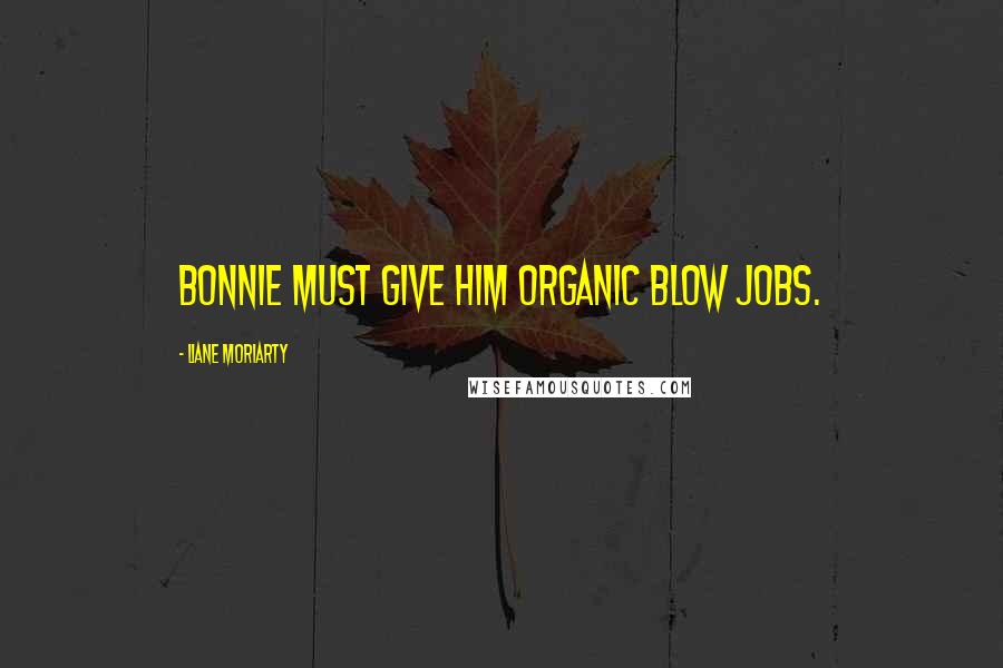 Liane Moriarty Quotes: Bonnie must give him organic blow jobs.