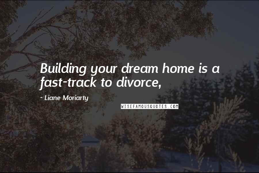 Liane Moriarty Quotes: Building your dream home is a fast-track to divorce,