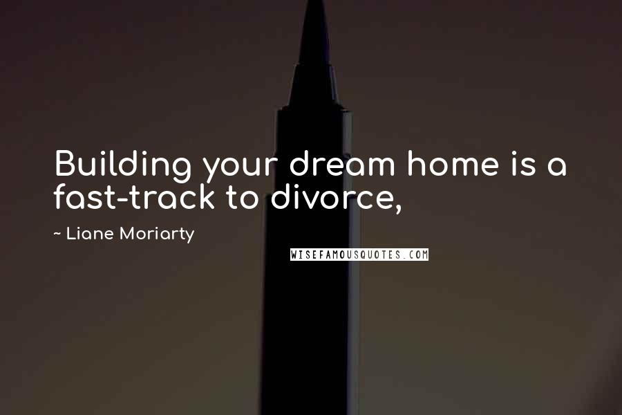 Liane Moriarty Quotes: Building your dream home is a fast-track to divorce,