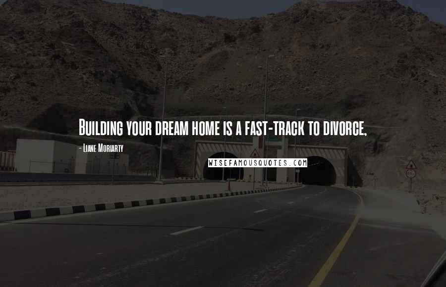 Liane Moriarty Quotes: Building your dream home is a fast-track to divorce,