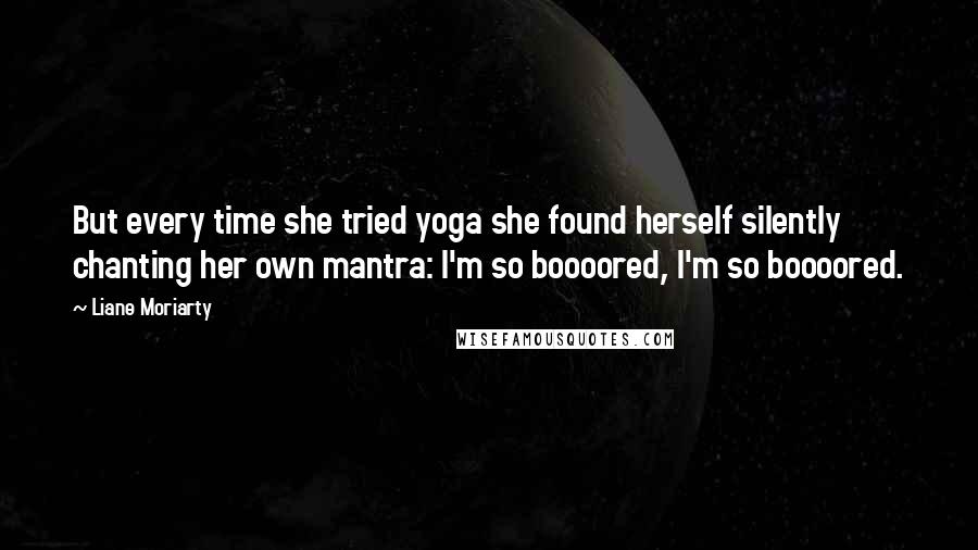 Liane Moriarty Quotes: But every time she tried yoga she found herself silently chanting her own mantra: I'm so boooored, I'm so boooored.