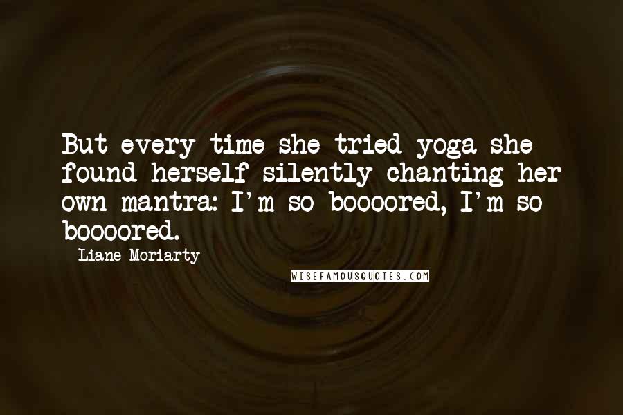 Liane Moriarty Quotes: But every time she tried yoga she found herself silently chanting her own mantra: I'm so boooored, I'm so boooored.