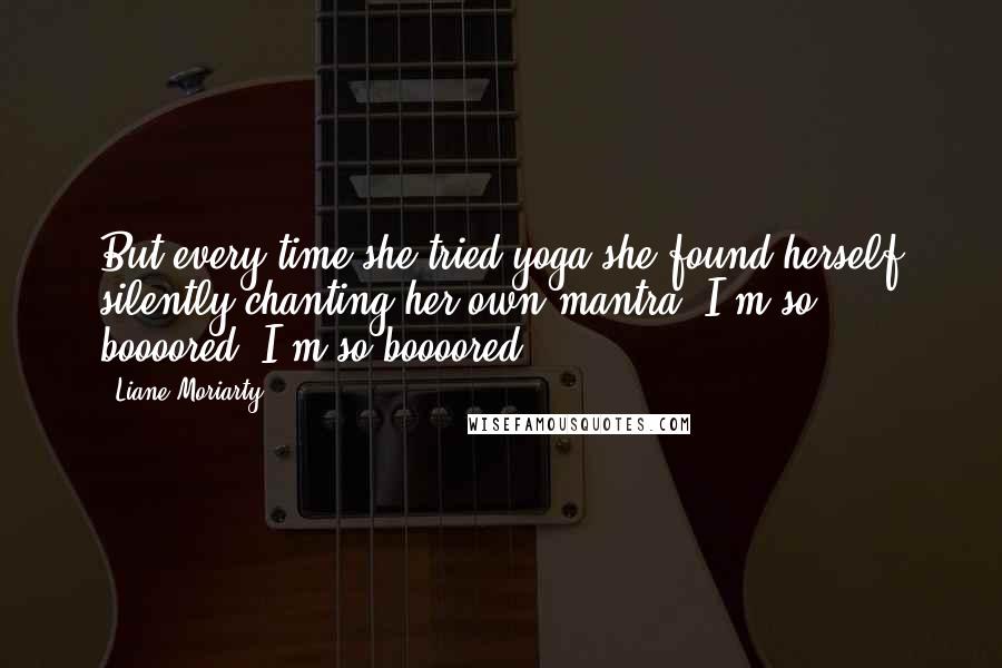 Liane Moriarty Quotes: But every time she tried yoga she found herself silently chanting her own mantra: I'm so boooored, I'm so boooored.