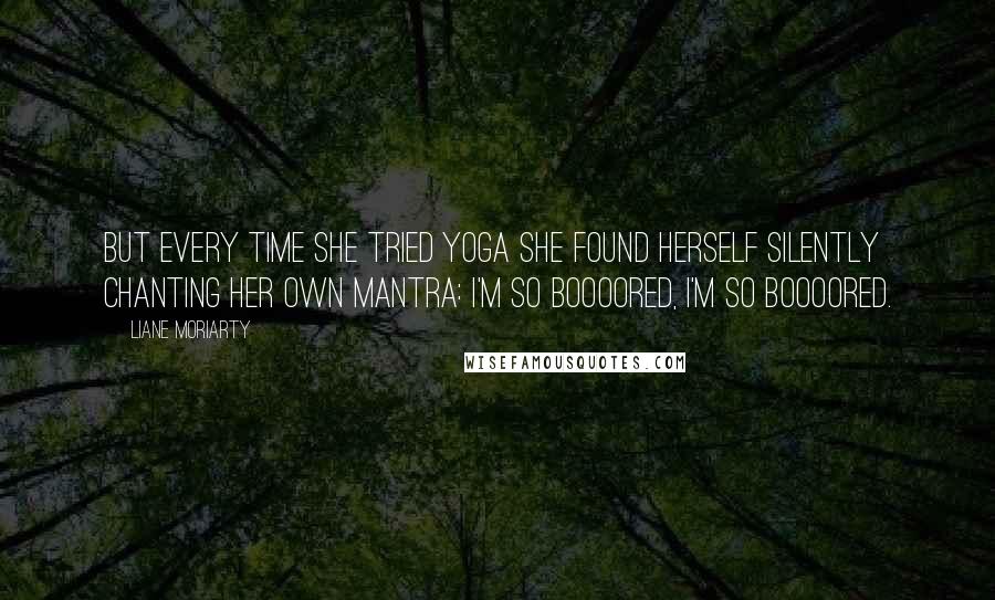 Liane Moriarty Quotes: But every time she tried yoga she found herself silently chanting her own mantra: I'm so boooored, I'm so boooored.