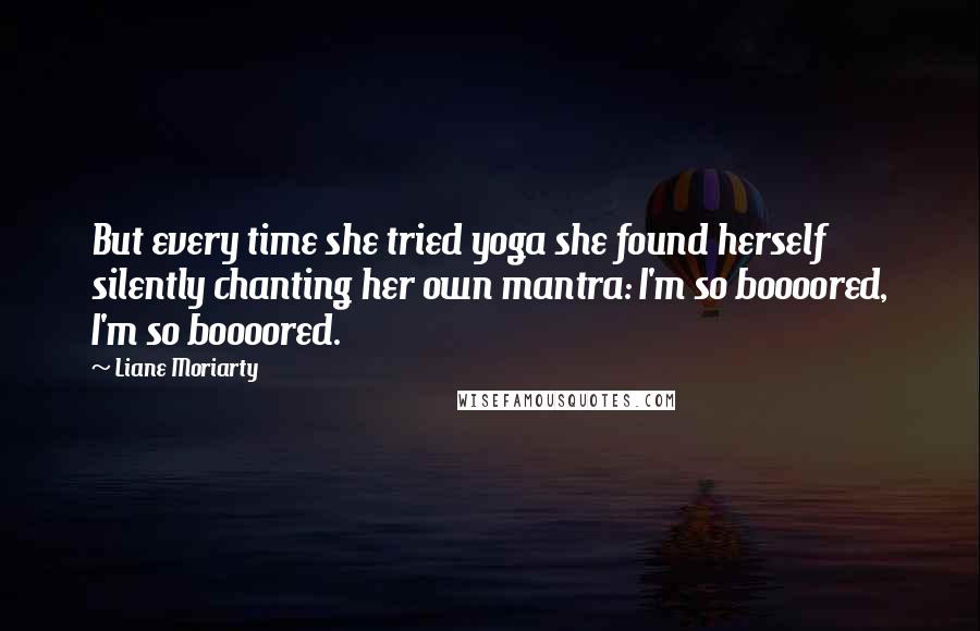 Liane Moriarty Quotes: But every time she tried yoga she found herself silently chanting her own mantra: I'm so boooored, I'm so boooored.