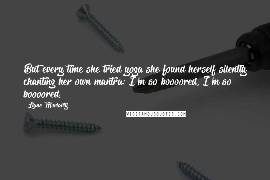 Liane Moriarty Quotes: But every time she tried yoga she found herself silently chanting her own mantra: I'm so boooored, I'm so boooored.
