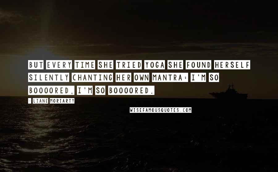 Liane Moriarty Quotes: But every time she tried yoga she found herself silently chanting her own mantra: I'm so boooored, I'm so boooored.