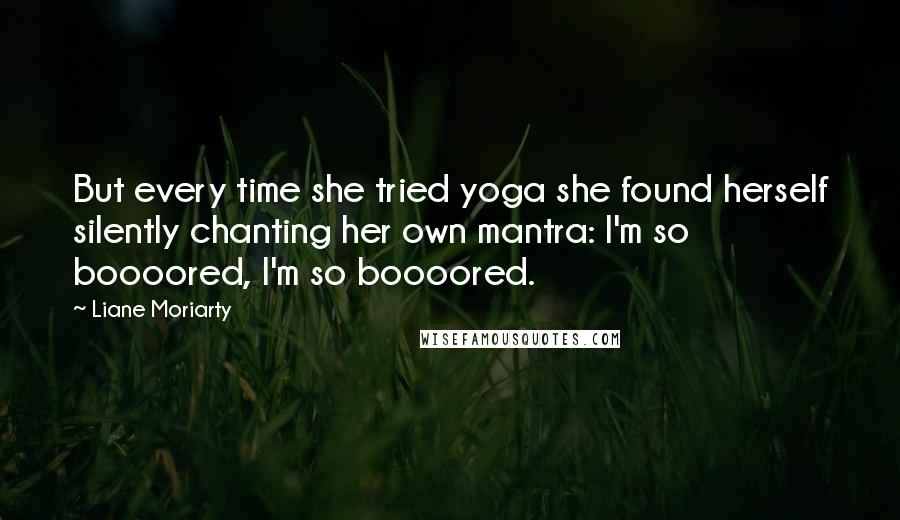 Liane Moriarty Quotes: But every time she tried yoga she found herself silently chanting her own mantra: I'm so boooored, I'm so boooored.