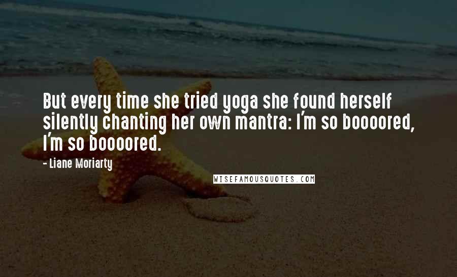 Liane Moriarty Quotes: But every time she tried yoga she found herself silently chanting her own mantra: I'm so boooored, I'm so boooored.