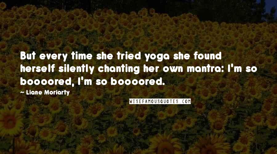 Liane Moriarty Quotes: But every time she tried yoga she found herself silently chanting her own mantra: I'm so boooored, I'm so boooored.