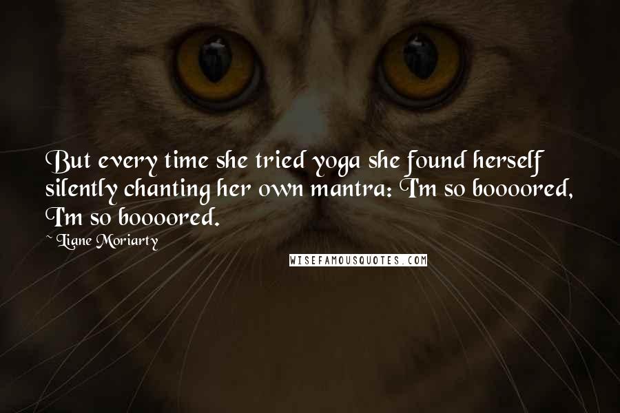 Liane Moriarty Quotes: But every time she tried yoga she found herself silently chanting her own mantra: I'm so boooored, I'm so boooored.