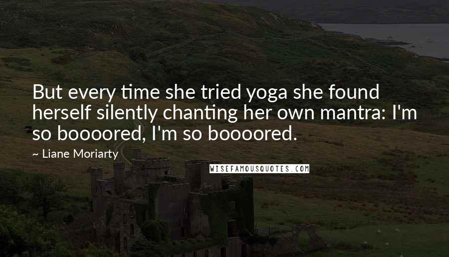 Liane Moriarty Quotes: But every time she tried yoga she found herself silently chanting her own mantra: I'm so boooored, I'm so boooored.