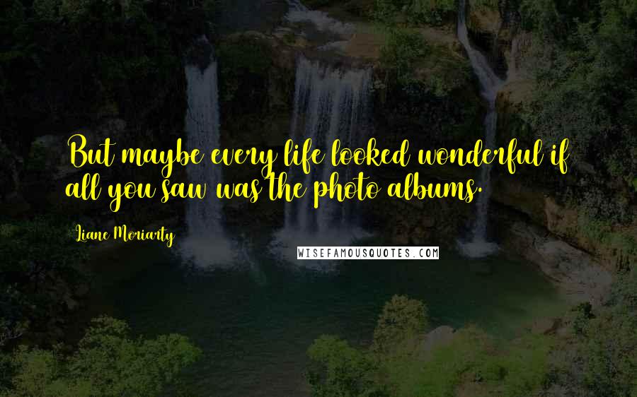 Liane Moriarty Quotes: But maybe every life looked wonderful if all you saw was the photo albums.