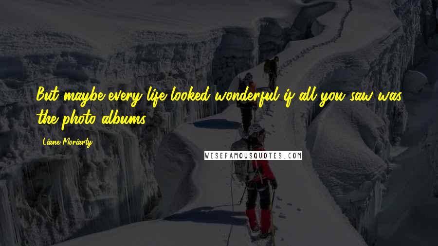 Liane Moriarty Quotes: But maybe every life looked wonderful if all you saw was the photo albums.