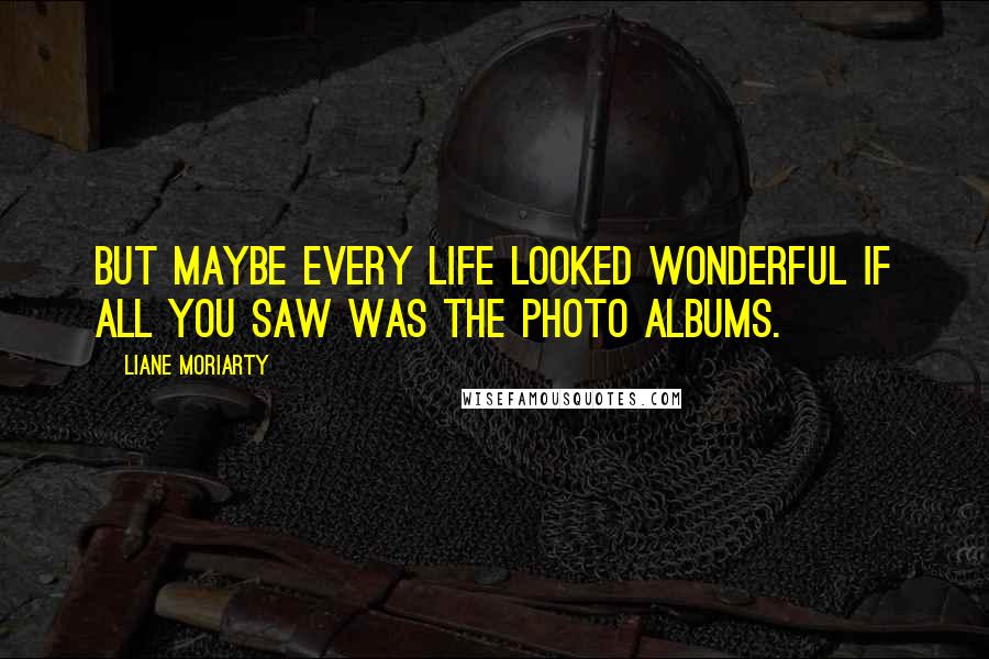 Liane Moriarty Quotes: But maybe every life looked wonderful if all you saw was the photo albums.