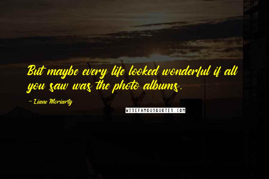 Liane Moriarty Quotes: But maybe every life looked wonderful if all you saw was the photo albums.