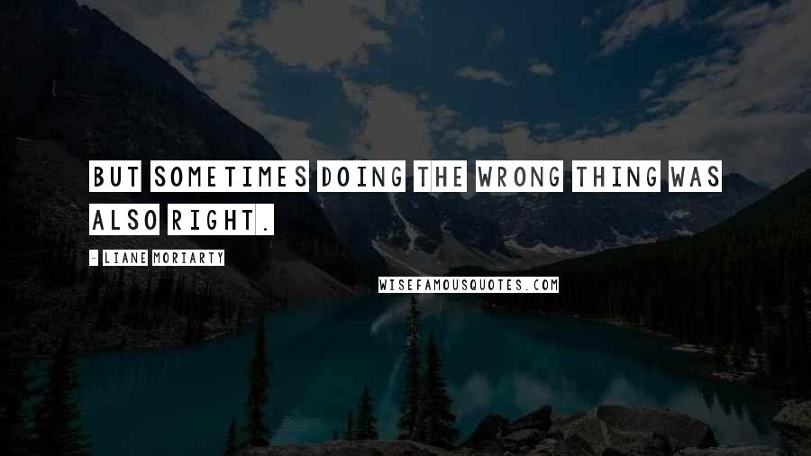 Liane Moriarty Quotes: But sometimes doing the wrong thing was also right.