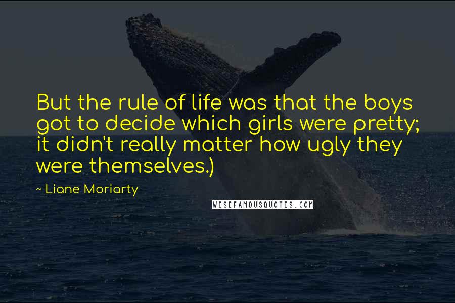 Liane Moriarty Quotes: But the rule of life was that the boys got to decide which girls were pretty; it didn't really matter how ugly they were themselves.)