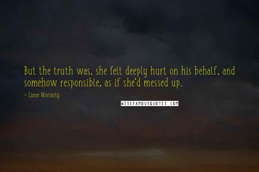 Liane Moriarty Quotes: But the truth was, she felt deeply hurt on his behalf, and somehow responsible, as if she'd messed up.