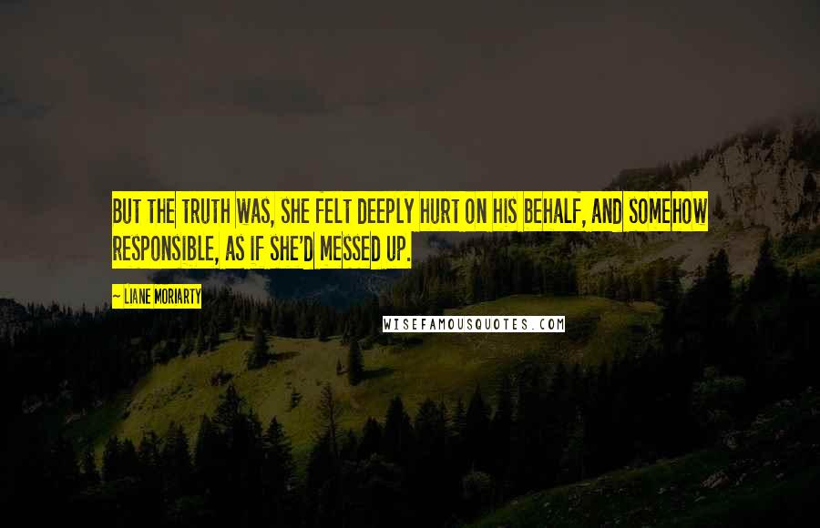 Liane Moriarty Quotes: But the truth was, she felt deeply hurt on his behalf, and somehow responsible, as if she'd messed up.