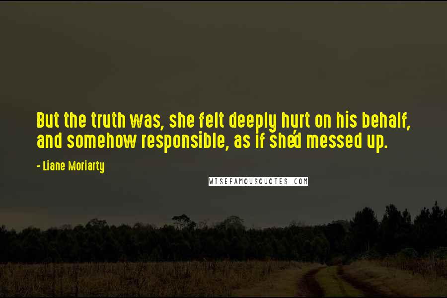 Liane Moriarty Quotes: But the truth was, she felt deeply hurt on his behalf, and somehow responsible, as if she'd messed up.