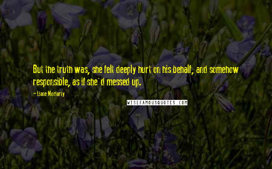 Liane Moriarty Quotes: But the truth was, she felt deeply hurt on his behalf, and somehow responsible, as if she'd messed up.