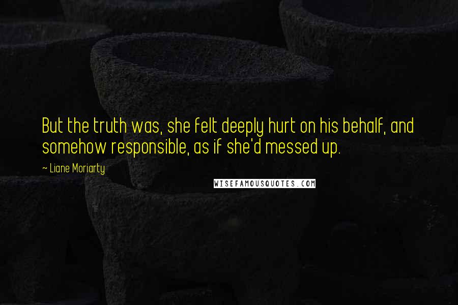Liane Moriarty Quotes: But the truth was, she felt deeply hurt on his behalf, and somehow responsible, as if she'd messed up.