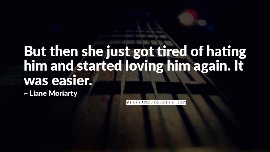 Liane Moriarty Quotes: But then she just got tired of hating him and started loving him again. It was easier.