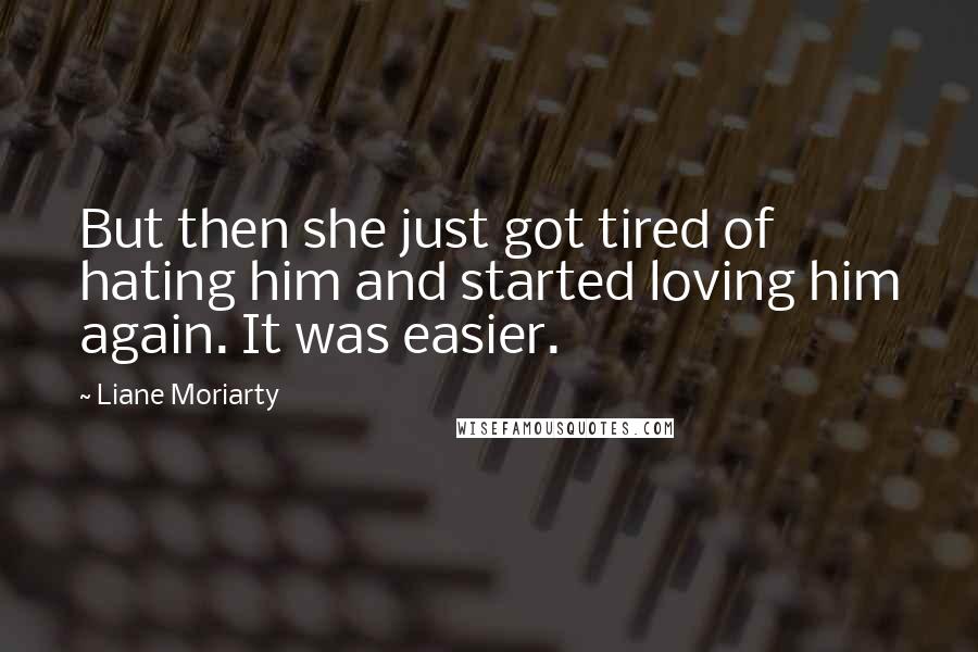 Liane Moriarty Quotes: But then she just got tired of hating him and started loving him again. It was easier.