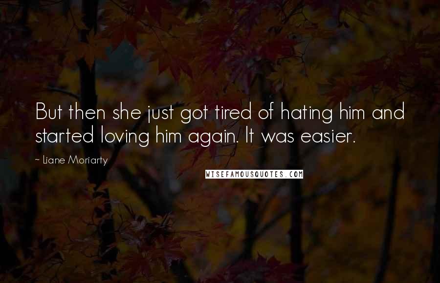 Liane Moriarty Quotes: But then she just got tired of hating him and started loving him again. It was easier.